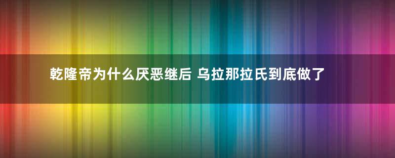 乾隆帝为什么厌恶继后 乌拉那拉氏到底做了什么